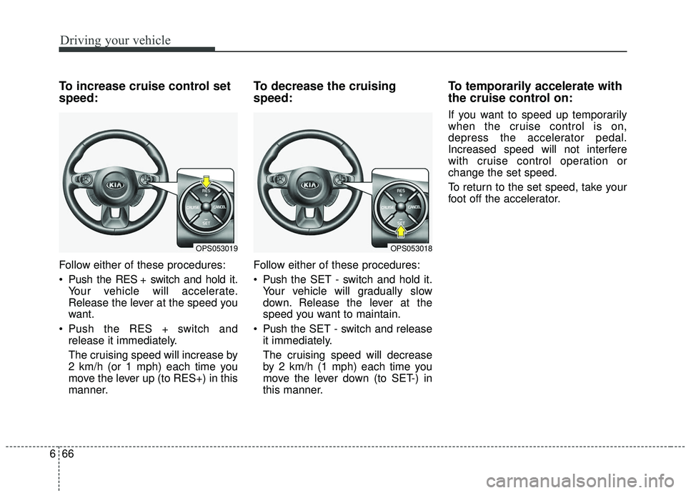 KIA SOUL 2019  Owners Manual Driving your vehicle
66
6
To increase cruise control set
speed:
Follow either of these procedures:
 Push the RES + switch and hold it.
Your vehicle will accelerate.
Release the lever at the speed you
