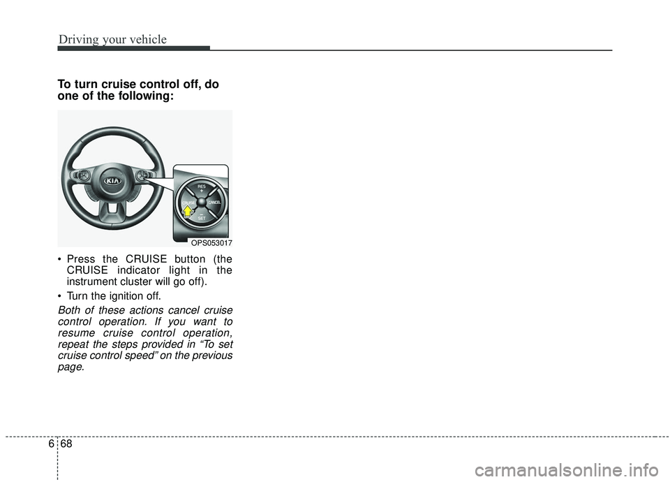 KIA SOUL 2019  Owners Manual Driving your vehicle
68
6
To turn cruise control off, do
one of the following:
 Press the CRUISE button (the
CRUISE indicator light in the
instrument cluster will go off).
 Turn the ignition off.
Both