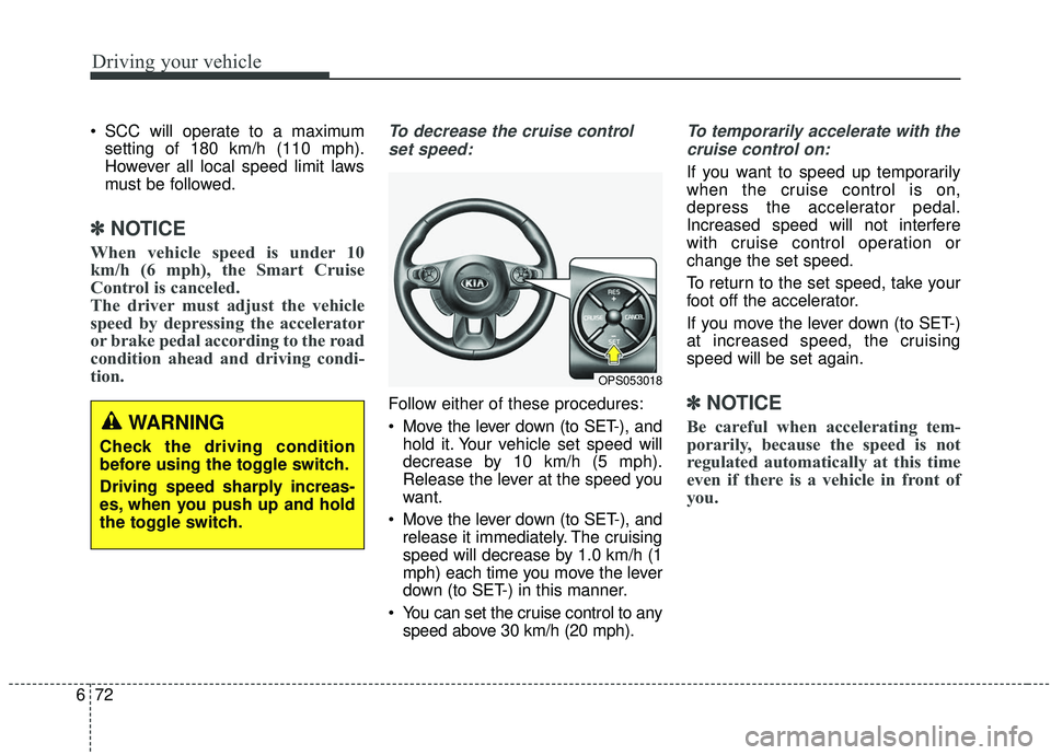 KIA SOUL 2019 Owners Manual Driving your vehicle
72
6
SCC will operate to a maximum
setting of 180 km/h (110 mph).
However all local speed limit laws
must be followed.
✽ ✽ NOTICE
When vehicle speed is under 10
km/h (6 mph), KIA SOUL 2019 Owners Manual Driving your vehicle
72
6
SCC will operate to a maximum
setting of 180 km/h (110 mph).
However all local speed limit laws
must be followed.
✽ ✽ NOTICE
When vehicle speed is under 10
km/h (6 mph),