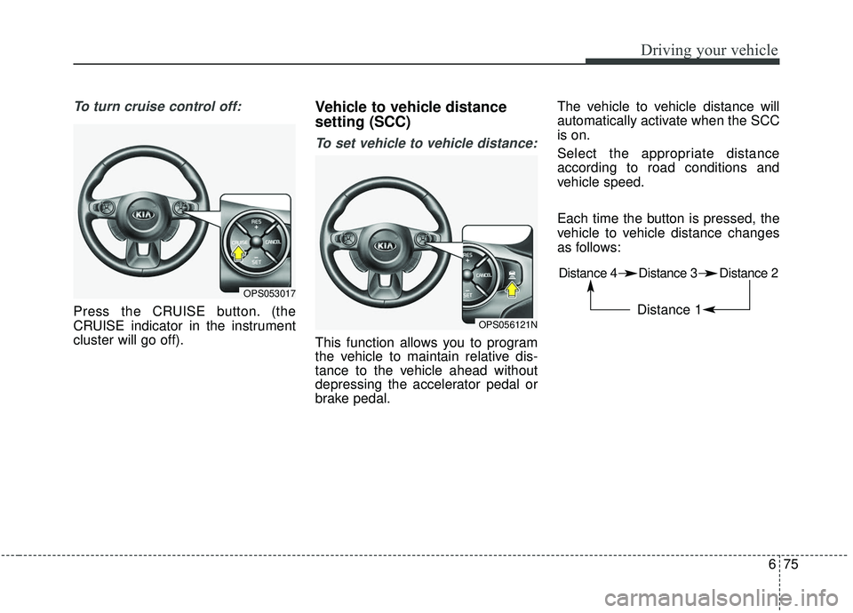 KIA SOUL 2019 Owners Manual 675
Driving your vehicle
To turn cruise control off:
Press the CRUISE button. (the
CRUISE indicator in the instrument
cluster will go off).
Vehicle to vehicle distance
setting (SCC)
To set vehicle to KIA SOUL 2019 Owners Manual 675
Driving your vehicle
To turn cruise control off:
Press the CRUISE button. (the
CRUISE indicator in the instrument
cluster will go off).
Vehicle to vehicle distance
setting (SCC)
To set vehicle to