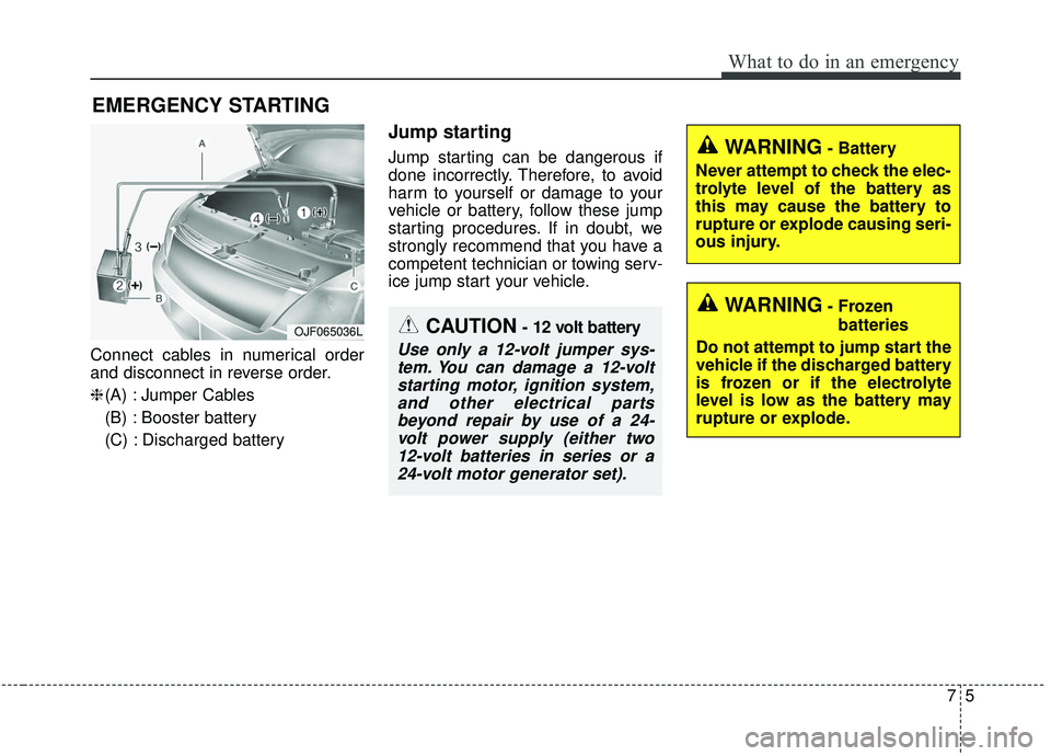 KIA SOUL 2019  Owners Manual 75
What to do in an emergency
EMERGENCY STARTING
Connect cables in numerical order
and disconnect in reverse order.
❈(A) : Jumper Cables
(B) : Booster battery
(C) : Discharged battery
Jump starting
