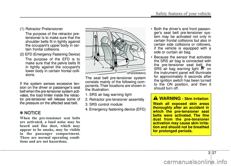 KIA SOUL 2019  Owners Manual 327
Safety features of your vehicle
(1) Retractor PretensionerThe purpose of the retractor pre-tensioner is to make sure that the
shoulder belts fit in tightly against
the occupants upper body in cer