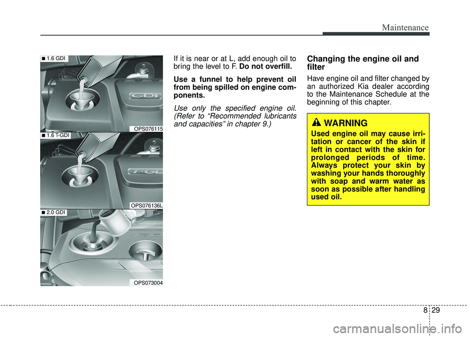 KIA SOUL 2019 Owners Manual 829
Maintenance
If it is near or at L, add enough oil to
bring the level to F.Do not overfill.
Use a funnel to help prevent oil
from being spilled on engine com-
ponents.
Use only the specified engine KIA SOUL 2019 Owners Manual 829
Maintenance
If it is near or at L, add enough oil to
bring the level to F.Do not overfill.
Use a funnel to help prevent oil
from being spilled on engine com-
ponents.
Use only the specified engine