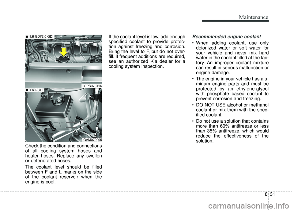 KIA SOUL 2019  Owners Manual 831
Maintenance
Check the condition and connections
of all cooling system hoses and
heater hoses. Replace any swollen
or deteriorated hoses.
The coolant level should be filled
between F and L marks on