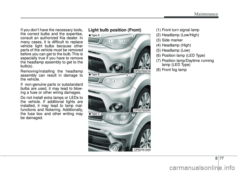 KIA SOUL 2019  Owners Manual 877
Maintenance
If you don’t have the necessary tools,
the correct bulbs and the expertise,
consult an authorized Kia dealer. In
many cases, it is difficult to replace
vehicle light bulbs because ot