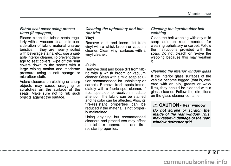 KIA SOUL 2019  Owners Manual 8101
Maintenance
Fabric seat cover using precau-tions (If equipped)
Please clean the fabric seats regu-
larly with a vacuum cleaner in con-
sideration of fabric material charac-
teristics. If they are