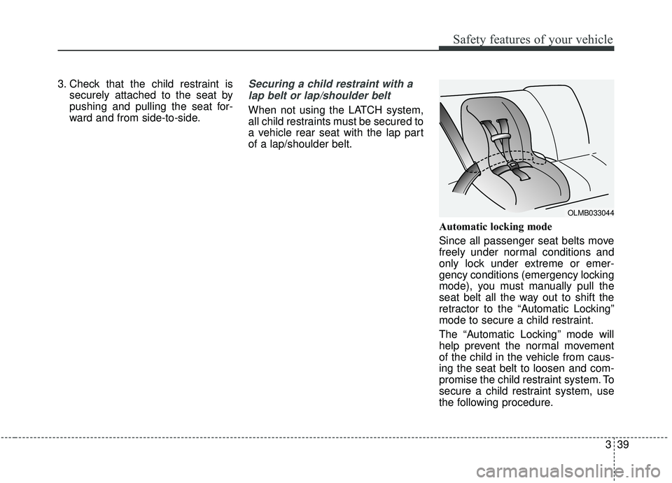 KIA SOUL 2019 Workshop Manual 339
Safety features of your vehicle
3. Check that the child restraint issecurely attached to the seat by
pushing and pulling the seat for-
ward and from side-to-side.Securing a child restraint with a
