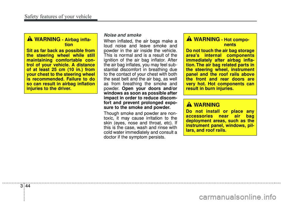 KIA SOUL 2019  Owners Manual Safety features of your vehicle
44
3
Noise and smoke
When inflated, the air bags make a
loud noise and leave smoke and
powder in the air inside the vehicle.
This is normal and is a result of the
ignit