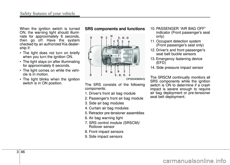 KIA SOUL 2019 Repair Manual Safety features of your vehicle
46
3
When the ignition switch is turned
ON, the warning light should illumi-
nate for approximately 6 seconds,
then go off. Have the system
checked by an authorized Kia