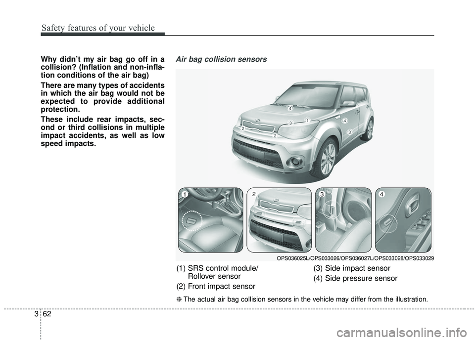 KIA SOUL 2019 Manual PDF Safety features of your vehicle
62
3
Why didn’t my air bag go off in a
collision? (Inflation and non-infla-
tion conditions of the air bag)
There are many types of accidents
in which the air bag wou