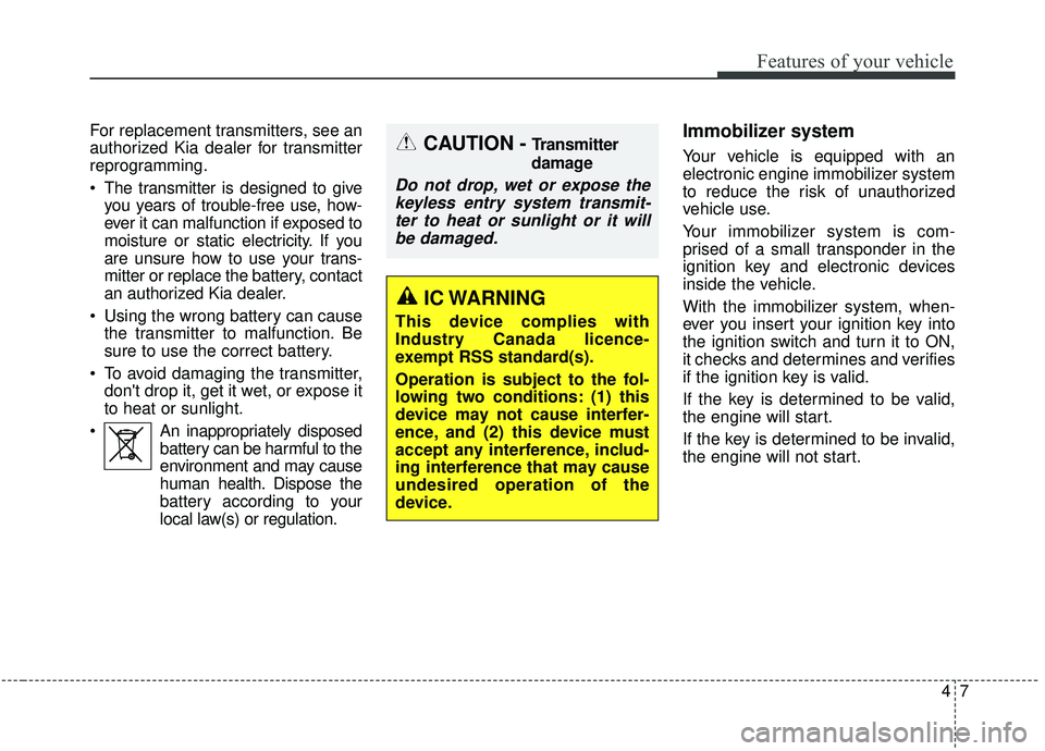 KIA SOUL 2019  Owners Manual 47
Features of your vehicle
For replacement transmitters, see an
authorized Kia dealer for transmitter
reprogramming.
 The transmitter is designed to giveyou years of trouble-free use, how-
ever it ca