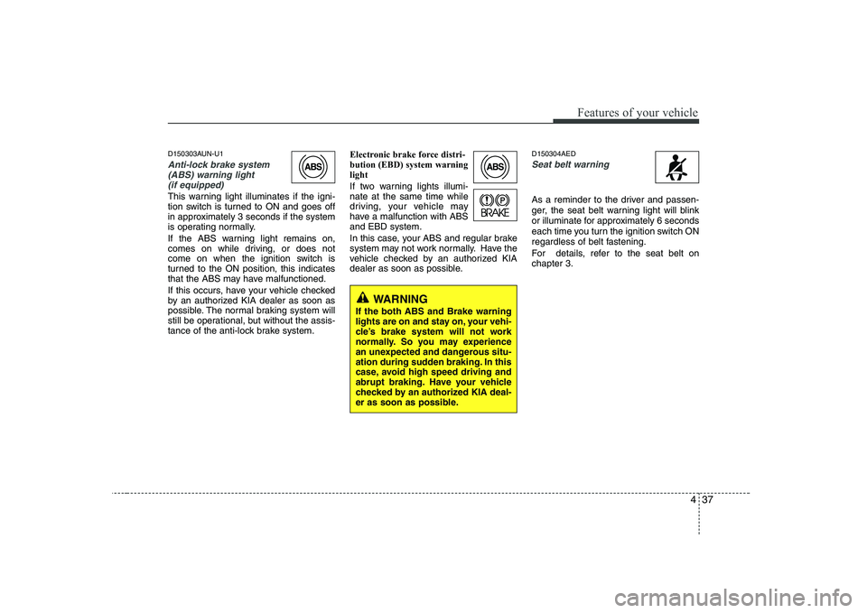 KIA SOUL 2009  Owners Manual 437
Features of your vehicle
D150303AUN-U1
Anti-lock brake system(ABS) warning light (if equipped)
This warning light illuminates if the igni- 
tion switch is turned to ON and goes off
in approximatel