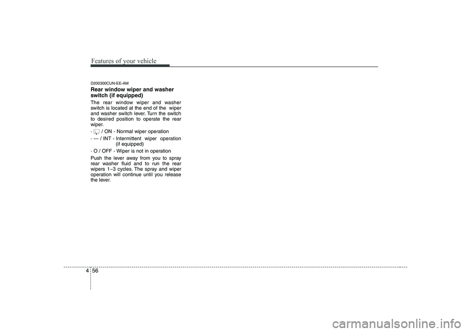 KIA SOUL 2009  Owners Manual Features of your vehicle
56
4
D200300CUN-EE-AM 
Rear window wiper and washer 
switch (if equipped) 
The rear window wiper and washer 
switch is located at the end of the  wiper
and washer switch lever