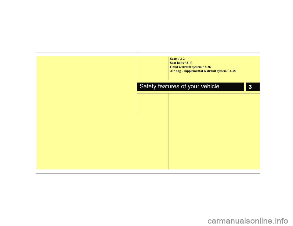 KIA SOUL 2009 User Guide 3
Seats / 3-2 Seat belts / 3-13
Child restraint system / 3-26
Air bag - supplemental restraint system / 3-38
Safety features of your vehicle 