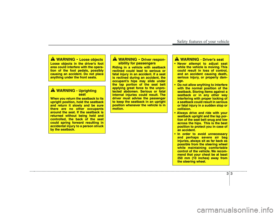 KIA SOUL 2009 User Guide 33
Safety features of your vehicle
WARNING- Driver’s seat
 Never attempt to adjust seat while the vehicle is moving. This 
could result in loss of control,and an accident causing death,
serious inju