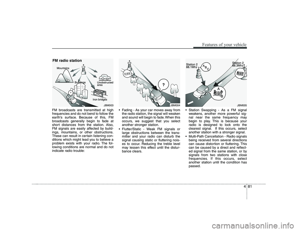 KIA SOUL 2009  Owners Manual 481
Features of your vehicle
FM broadcasts are transmitted at high 
frequencies and do not bend to follow the
earths surface. Because of this, FM
broadcasts generally begin to fade at
short distances