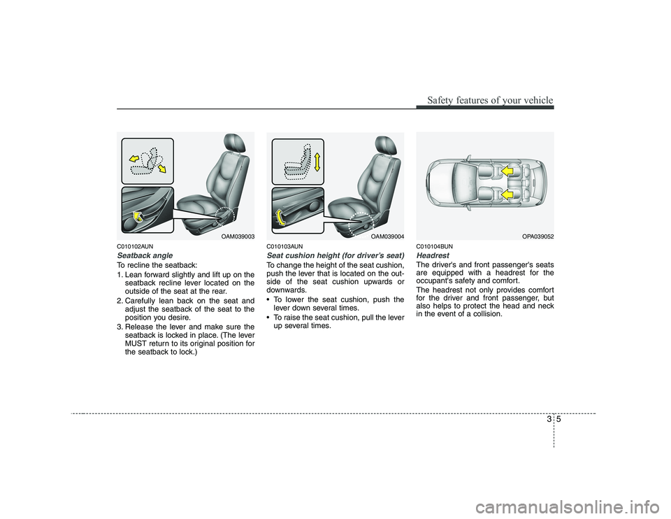KIA SOUL 2009 User Guide 35
Safety features of your vehicle
C010102AUN
Seatback angle
To recline the seatback: 
1. Lean forward slightly and lift up on theseatback recline lever located on the 
outside of the seat at the rear