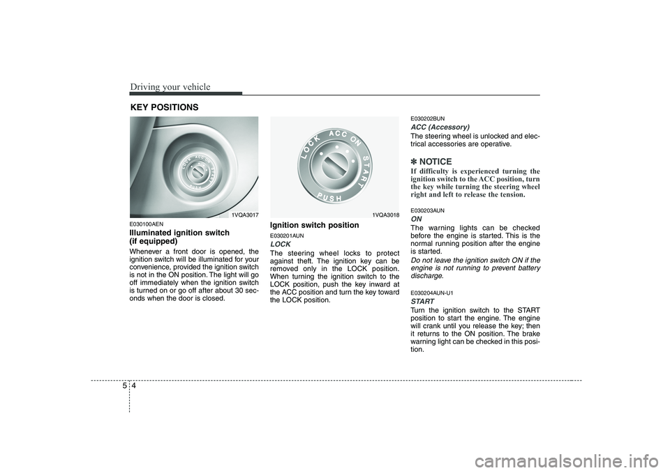 KIA SOUL 2009  Owners Manual Driving your vehicle
4
5
E030100AEN 
Illuminated ignition switch  (if equipped) 
Whenever a front door is opened, the 
ignition switch will be illuminated for your
convenience, provided the ignition s