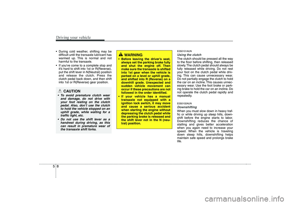 KIA SOUL 2009  Owners Manual Driving your vehicle
8
5
 During cold weather, shifting may be
difficult until the transaxle lubricant has 
warmed up. This is normal and not
harmful to the transaxle.
 If youve come to a complete st