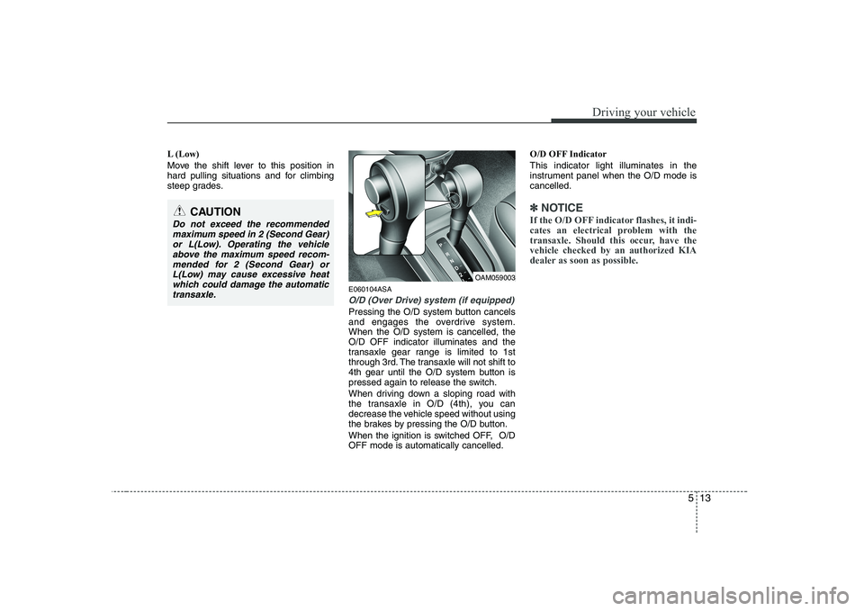 KIA SOUL 2009 Owners Manual 513
Driving your vehicle
L (Low)
Move the shift lever to this position in
hard pulling situations and for climbing
steep grades.E060104ASA
O/D (Over Drive) system (if equipped)
Pressing the O/D syst KIA SOUL 2009 Owners Manual 513
Driving your vehicle
L (Low)
Move the shift lever to this position in
hard pulling situations and for climbing
steep grades.E060104ASA
O/D (Over Drive) system (if equipped)
Pressing the O/D syst