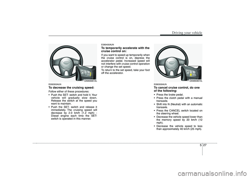 KIA SOUL 2009 Owners Manual 527
Driving your vehicle
E090300AUN
To decrease the cruising speed:
Follow either of these procedures:
Push the SET- switch and hold it. Yourvehicle will gradually slow down.
Release the switch a KIA SOUL 2009 Owners Manual 527
Driving your vehicle
E090300AUN
To decrease the cruising speed:
Follow either of these procedures:
Push the SET- switch and hold it. Yourvehicle will gradually slow down.
Release the switch a