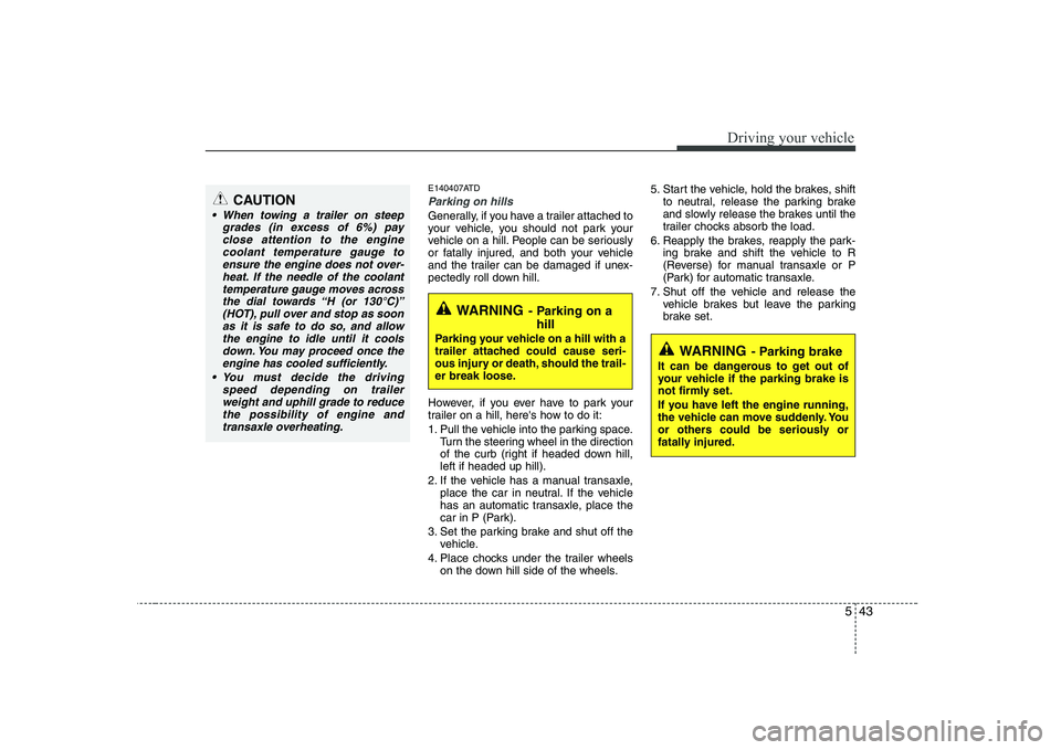 KIA SOUL 2009  Owners Manual 543
Driving your vehicle
E140407ATD
Parking on hills 
Generally, if you have a trailer attached to 
your vehicle, you should not park your
vehicle on a hill. People can be seriously
or fatally injured