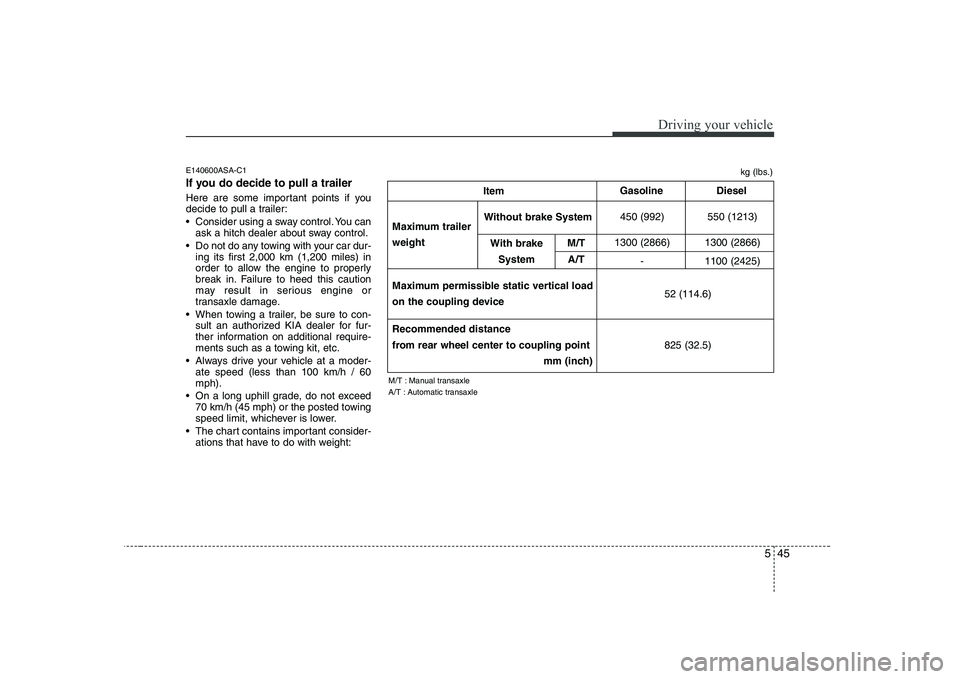 KIA SOUL 2009  Owners Manual 545
Driving your vehicle
E140600ASA-C1 
If you do decide to pull a trailer 
Here are some important points if you 
decide to pull a trailer: 
 Consider using a sway control. You canask a hitch dealer 