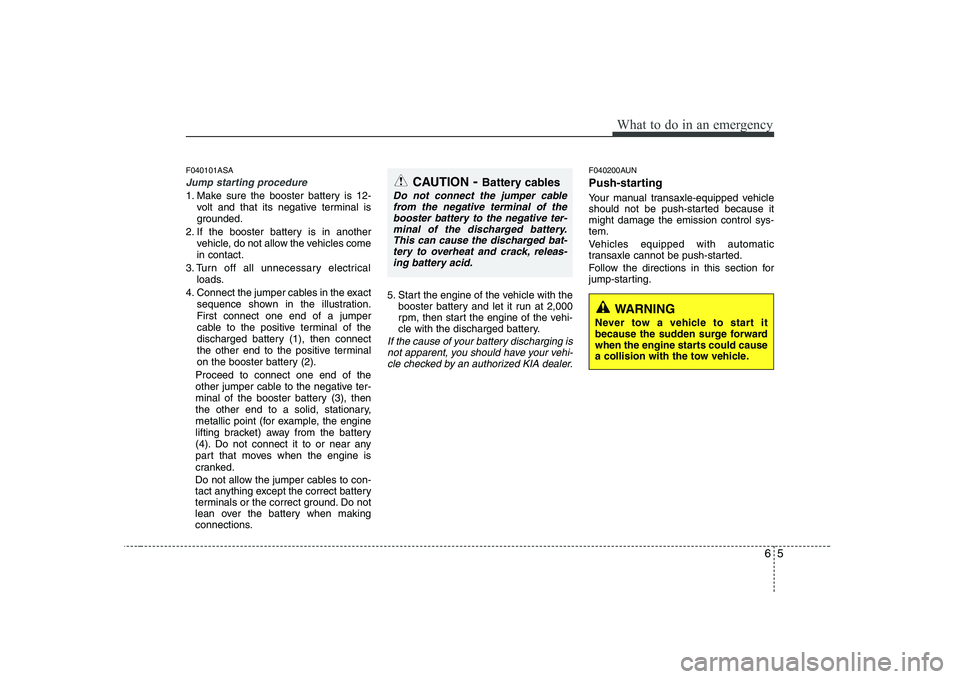 KIA SOUL 2009  Owners Manual 65
What to do in an emergency
F040101ASA
Jump starting procedure 
1. Make sure the booster battery is 12-volt and that its negative terminal is 
grounded.
2. If the booster battery is in another vehic