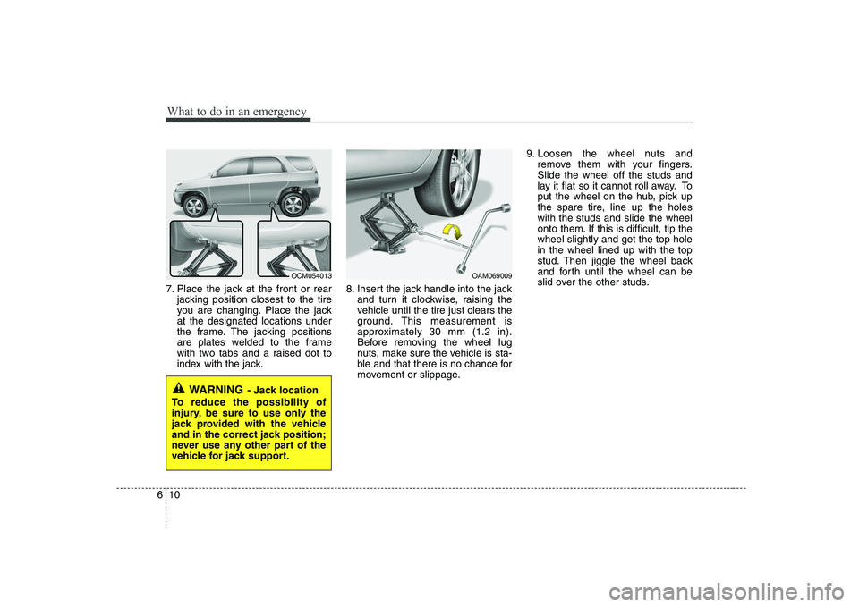 KIA SOUL 2009  Owners Manual What to do in an emergency
10
6
7. Place the jack at the front or rear
jacking position closest to the tire 
you are changing. Place the jackat the designated locations under
the frame. The jacking po