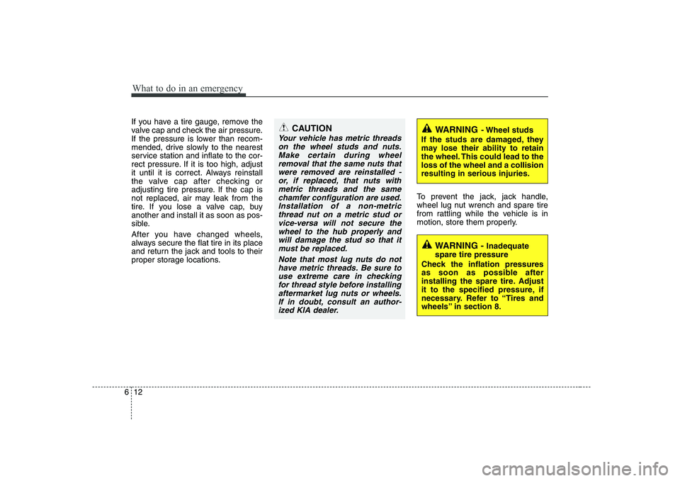 KIA SOUL 2009  Owners Manual What to do in an emergency
12
6
If you have a tire gauge, remove the 
valve cap and check the air pressure.
If the pressure is lower than recom-
mended, drive slowly to the nearest
service station and