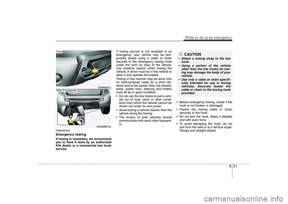 KIA SOUL 2009  Owners Manual 621
What to do in an emergency
F080300ASA 
Emergency towing 
If towing is necessary, we recommend 
you to have it done by an authorized
KIA dealer or a commercial tow truck
service.If towing service i