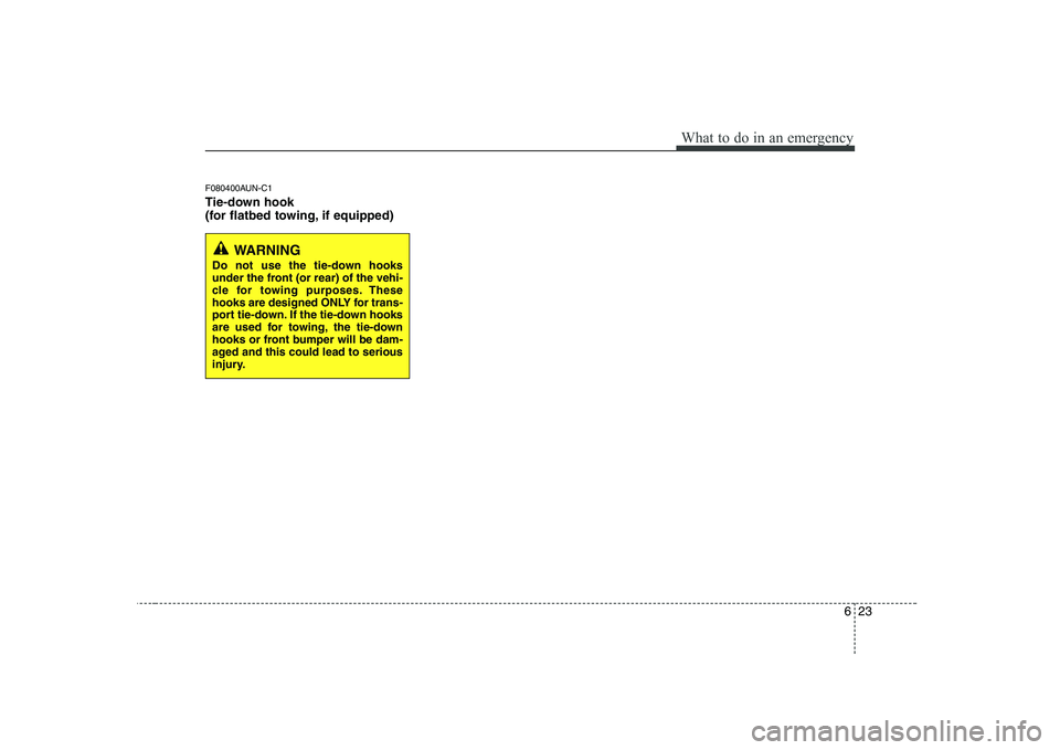 KIA SOUL 2009  Owners Manual 623
What to do in an emergency
F080400AUN-C1 
Tie-down hook  
(for flatbed towing, if equipped)
WARNING 
Do not use the tie-down hooks 
under the front (or rear) of the vehi-
cle for towing purposes. 