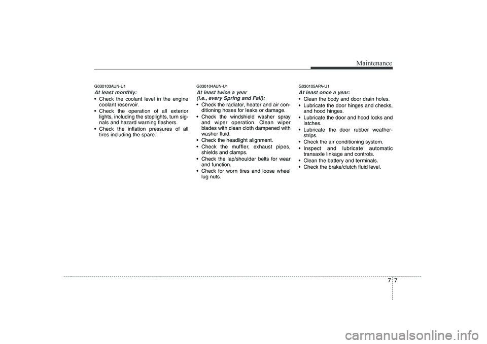 KIA SOUL 2009  Owners Manual 77
Maintenance
G030103AUN-U1
At least monthly:
 Check the coolant level in the enginecoolant reservoir.
 Check the operation of all exterior lights, including the stoplights, turn sig- 
nals and hazar