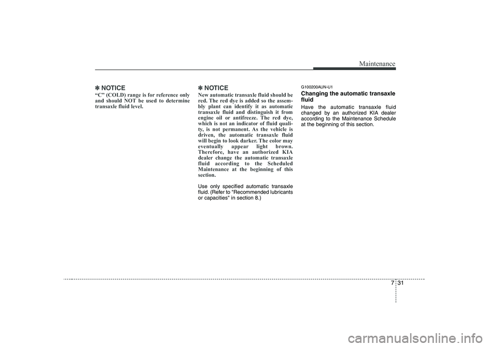 KIA SOUL 2009  Owners Manual 731
Maintenance
✽✽NOTICE
“C” (COLD) range is for reference only 
and should NOT be used to determinetransaxle fluid level. ✽✽
NOTICE
New automatic transaxle fluid should be 
red. The red d