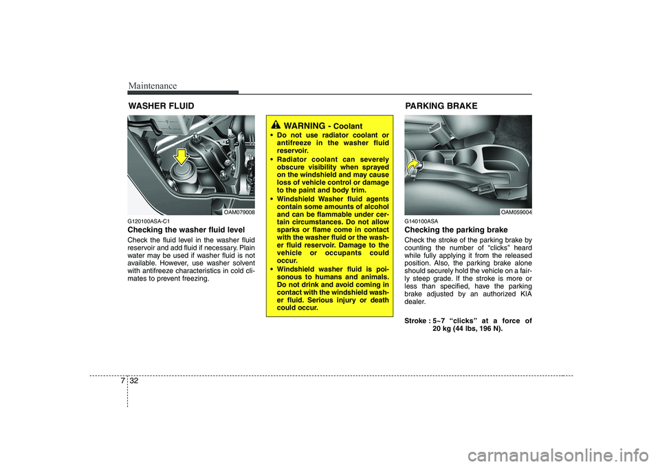 KIA SOUL 2009  Owners Manual Maintenance
32
7
WASHER FLUID
G120100ASA-C1 
Checking the washer fluid level   
Check the fluid level in the washer fluid 
reservoir and add fluid if necessary. Plain
water may be used if washer fluid