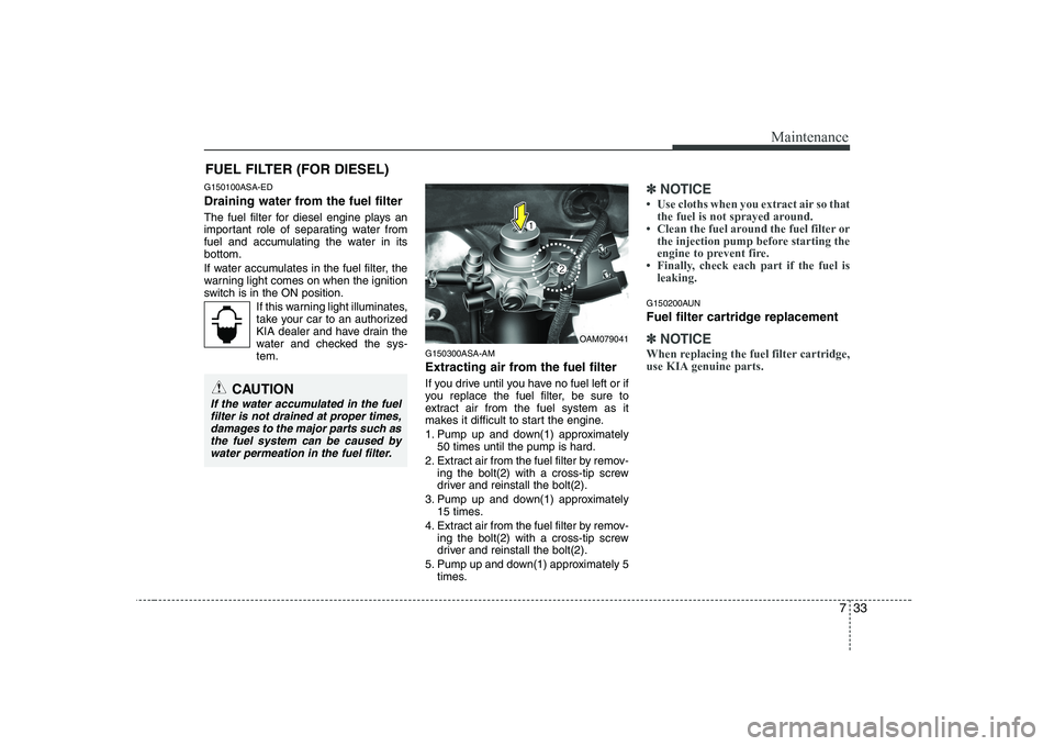 KIA SOUL 2009  Owners Manual 733
Maintenance
FUEL FILTER (FOR DIESEL)
G150100ASA-ED 
Draining water from the fuel filter 
The fuel filter for diesel engine plays an 
important role of separating water from
fuel and accumulating t