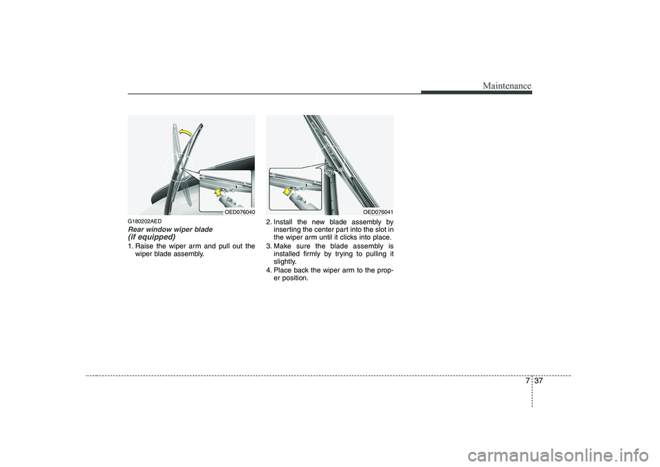 KIA SOUL 2009  Owners Manual 737
Maintenance
G180202AED
Rear window wiper blade (if equipped) 
1. Raise the wiper arm and pull out thewiper blade assembly. 2. Install the new blade assembly by
inserting the center part into the s