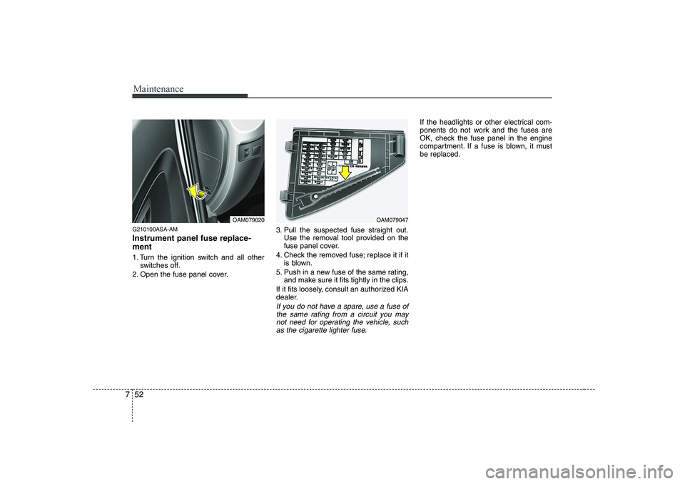 KIA SOUL 2009 Owners Manual Maintenance
52
7
G210100ASA-AM Instrument panel fuse replace- ment
1. Turn the ignition switch and all other
switches off.
2. Open the fuse panel cover. 3. Pull the suspected fuse straight out.
Use t KIA SOUL 2009 Owners Manual Maintenance
52
7
G210100ASA-AM Instrument panel fuse replace- ment
1. Turn the ignition switch and all other
switches off.
2. Open the fuse panel cover. 3. Pull the suspected fuse straight out.
Use t