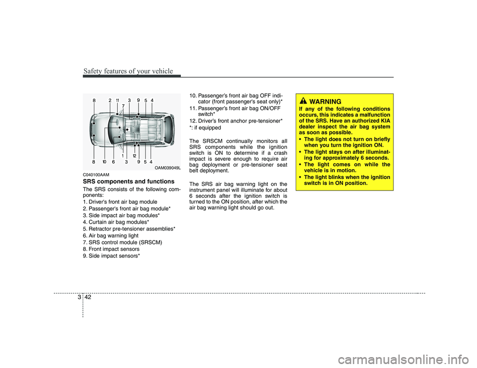 KIA SOUL 2009 Workshop Manual Safety features of your vehicle
42
3
C040100AAM SRS components and functions
The SRS consists of the following com- ponents:
1. Drivers front air bag module
2. Passengers front air bag module*
3. KIA SOUL 2009 Workshop Manual Safety features of your vehicle
42
3
C040100AAM SRS components and functions
The SRS consists of the following com- ponents:
1. Drivers front air bag module
2. Passengers front air bag module*
3.