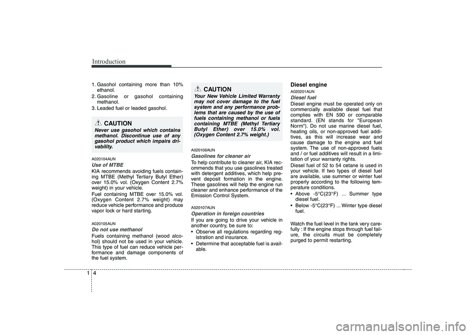 KIA SOUL 2009 Owners Manual Introduction
4
1
1. Gasohol containing more than 10%
ethanol.
2. Gasoline or gasohol containing methanol.
3. Leaded fuel or leaded gasohol.
A020104AUN
Use of MTBE
KIA recommends avoiding fuels contai KIA SOUL 2009 Owners Manual Introduction
4
1
1. Gasohol containing more than 10%
ethanol.
2. Gasoline or gasohol containing methanol.
3. Leaded fuel or leaded gasohol.
A020104AUN
Use of MTBE
KIA recommends avoiding fuels contai