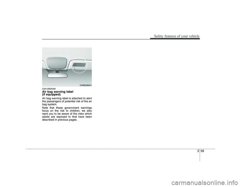 KIA SOUL 2009 Manual PDF 359
Safety features of your vehicle
C041200AAM
Air bag warning label (if equipped)
Air bag warning label is attached to alert
the passengers of potential risk of the airbag system.
Note that thes KIA SOUL 2009 Manual PDF 359
Safety features of your vehicle
C041200AAM
Air bag warning label (if equipped)
Air bag warning label is attached to alert
the passengers of potential risk of the airbag system.
Note that thes