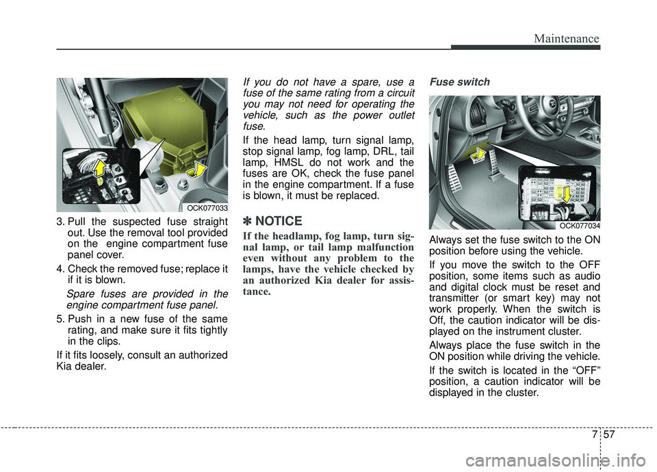 KIA STINGER 2020  Owners Manual 757
Maintenance
3. Pull the suspected fuse straightout. Use the removal tool provided
on the  engine compartment fuse
panel cover.
4. Check the removed fuse; replace it if it is blown.
Spare fuses are