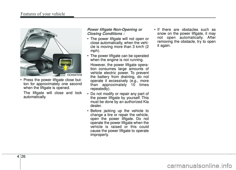 KIA STINGER 2019 Owners Manual Features of your vehicle
26
4
Press the power liftgate close but-
ton for approximately one second
when the liftgate is opened.
The liftgate will close and lock
automatically.
Power liftgate Non-Open KIA STINGER 2019 Owners Manual Features of your vehicle
26
4
Press the power liftgate close but-
ton for approximately one second
when the liftgate is opened.
The liftgate will close and lock
automatically.
Power liftgate Non-Open