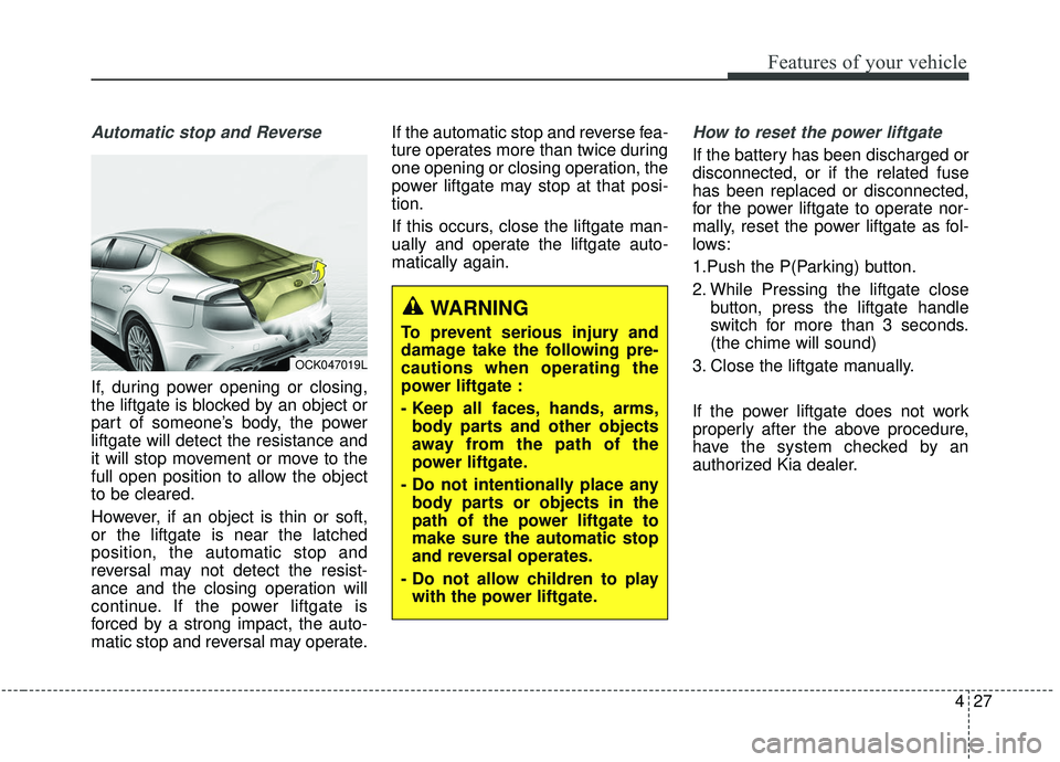 KIA STINGER 2019 Owners Manual 427
Features of your vehicle
Automatic stop and Reverse
If, during power opening or closing,
the liftgate is blocked by an object or
part of someone’s body, the power
liftgate will detect the resist KIA STINGER 2019 Owners Manual 427
Features of your vehicle
Automatic stop and Reverse
If, during power opening or closing,
the liftgate is blocked by an object or
part of someone’s body, the power
liftgate will detect the resist