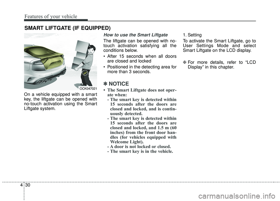 KIA STINGER 2019 Owners Manual Features of your vehicle
30
4
On a vehicle equipped with a smart
key, the liftgate can be opened with
no-touch activation using the Smart
Liftgate system.
How to use the Smart Liftgate
The liftgate c KIA STINGER 2019 Owners Manual Features of your vehicle
30
4
On a vehicle equipped with a smart
key, the liftgate can be opened with
no-touch activation using the Smart
Liftgate system.
How to use the Smart Liftgate
The liftgate c