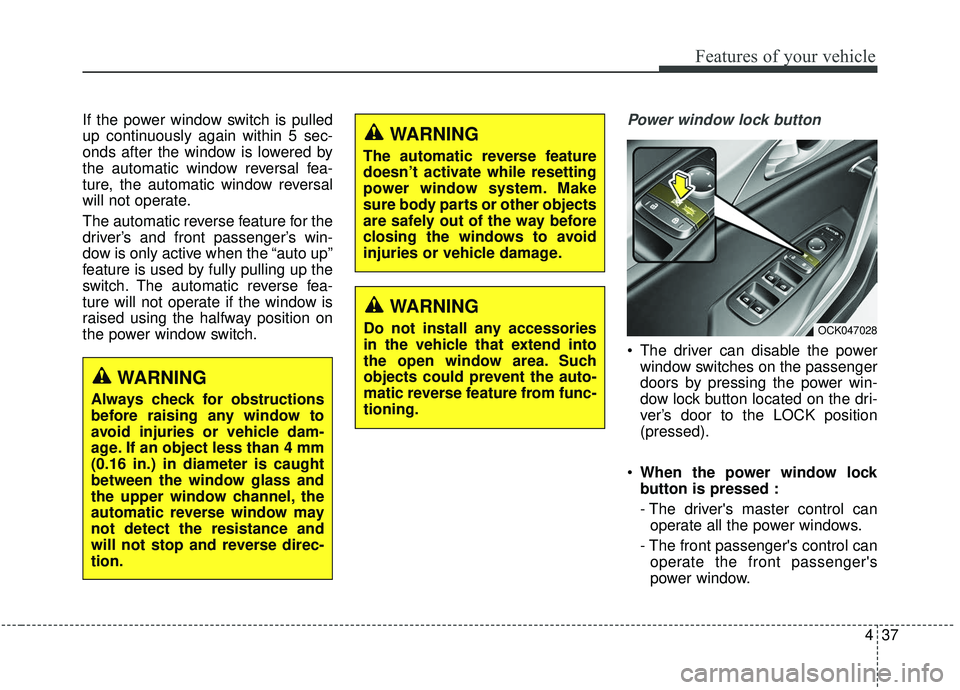KIA STINGER 2019 Owners Manual 437
Features of your vehicle
If the power window switch is pulled
up continuously again within 5 sec-
onds after the window is lowered by
the automatic window reversal fea-
ture, the automatic window KIA STINGER 2019 Owners Manual 437
Features of your vehicle
If the power window switch is pulled
up continuously again within 5 sec-
onds after the window is lowered by
the automatic window reversal fea-
ture, the automatic window