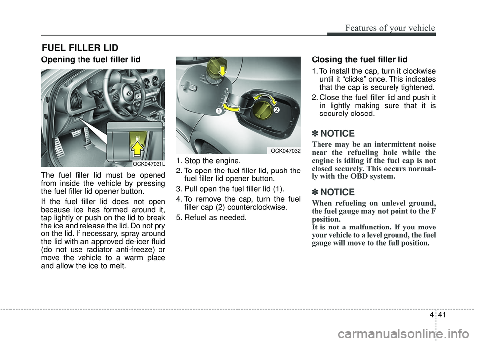 KIA STINGER 2019  Owners Manual 441
Features of your vehicle
Opening the fuel filler lid
The fuel filler lid must be opened
from inside the vehicle by pressing
the fuel filler lid opener button.
If the fuel filler lid does not open
