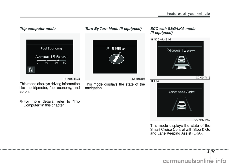 KIA STINGER 2019  Owners Manual 479
Features of your vehicle
Trip computer mode
This mode displays driving information
like the tripmeter, fuel economy, and
so on.
❈ For more details, refer to “Trip
Computer” in this chapter.
