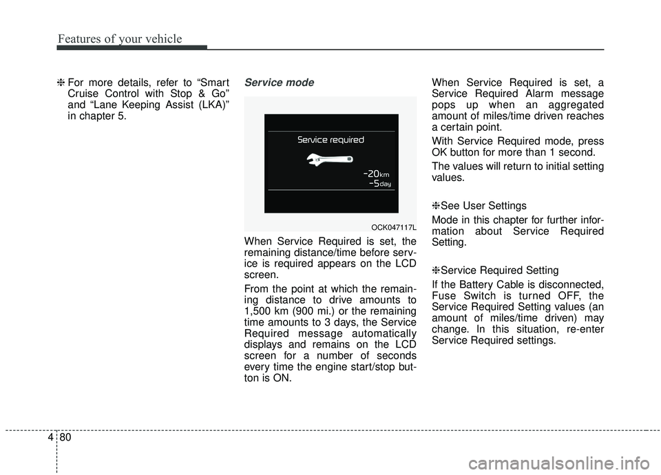 KIA STINGER 2019  Owners Manual Features of your vehicle
80
4
❈  For more details, refer to “Smart
Cruise Control with Stop & Go”
and “Lane Keeping Assist (LKA)”
in chapter 5.Service mode 
When Service Required is set, the