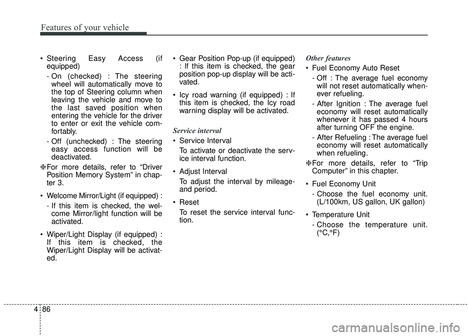 KIA STINGER 2019  Owners Manual Features of your vehicle
86
4
 Steering Easy Access (if
equipped)
- On (checked) : The steeringwheel will automatically move to
the top of Steering column when
leaving the vehicle and move to
the last
